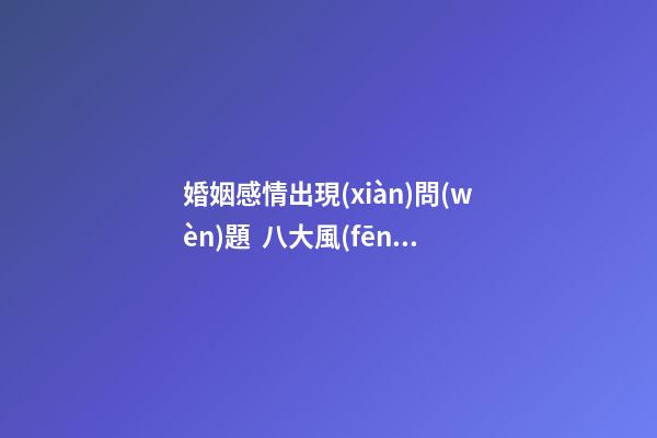 婚姻感情出現(xiàn)問(wèn)題  八大風(fēng)水你看了嗎